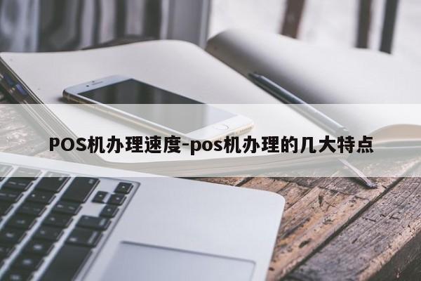 双辽POS机办理速度-pos机办理的几大特点